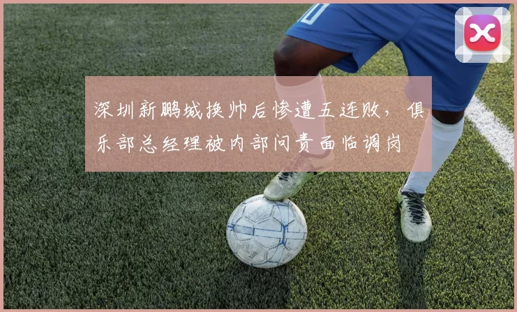深圳新鹏城换帅后惨遭五连败，俱乐部总经理被内部问责面临调岗