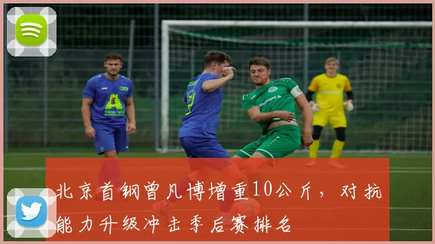 北京首钢曾凡博增重10公斤，对抗能力升级冲击季后赛排名