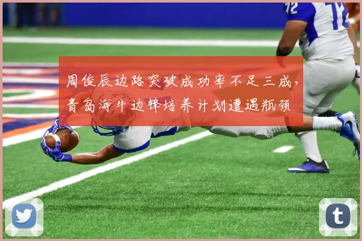 周俊辰边路突破成功率不足三成，青岛海牛边锋培养计划遭遇瓶颈