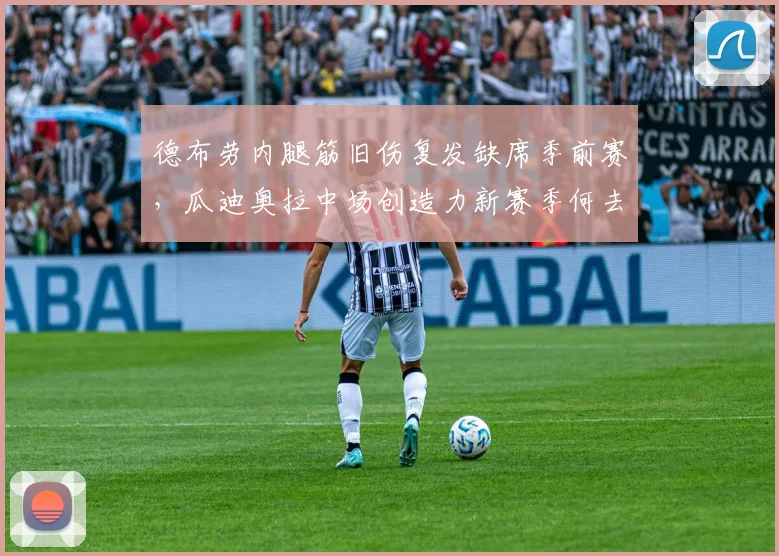 德布劳内腿筋旧伤复发缺席季前赛，瓜迪奥拉中场创造力新赛季何去何从？